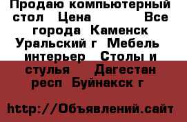 Продаю компьютерный стол › Цена ­ 4 000 - Все города, Каменск-Уральский г. Мебель, интерьер » Столы и стулья   . Дагестан респ.,Буйнакск г.